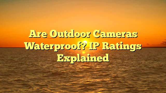 Are Outdoor Cameras Waterproof? IP Ratings Explained