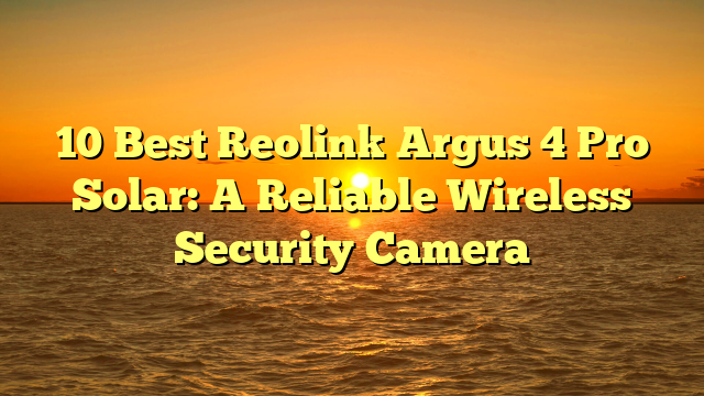 10 Best Reolink Argus 4 Pro Solar: A Reliable Wireless Security Camera