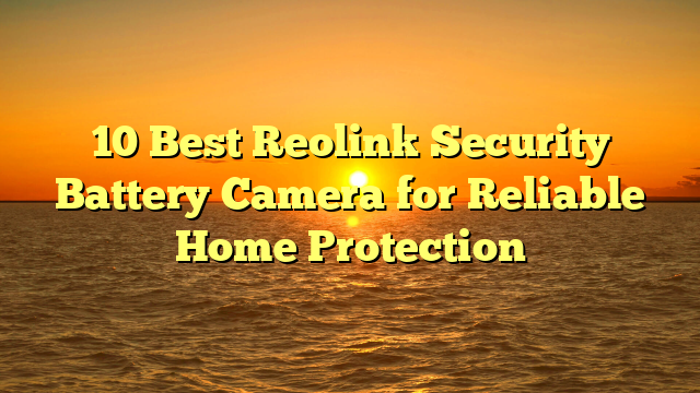 10 Best Reolink Security Battery Camera for Reliable Home Protection