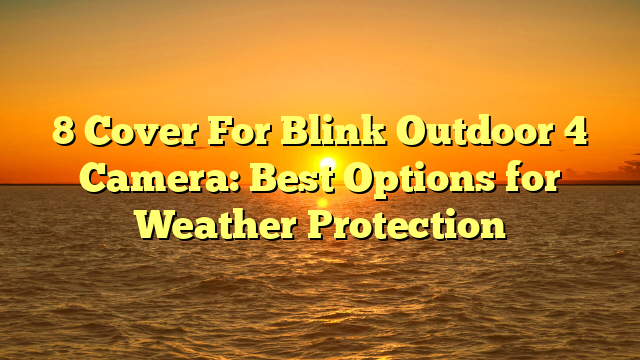 8 Cover For Blink Outdoor 4 Camera: Best Options for Weather Protection