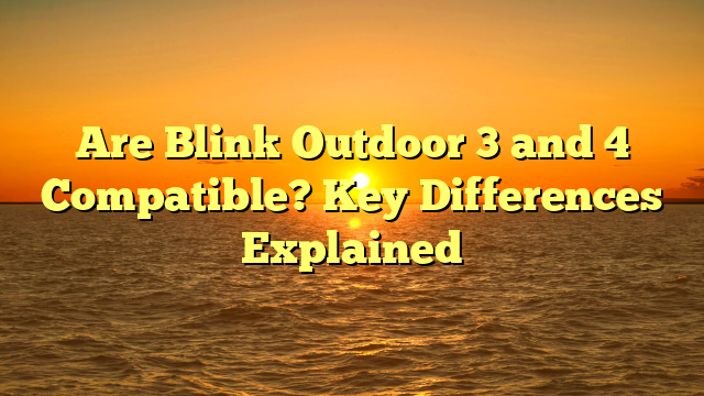 Are Blink Outdoor 3 and 4 Compatible? Key Differences Explained
