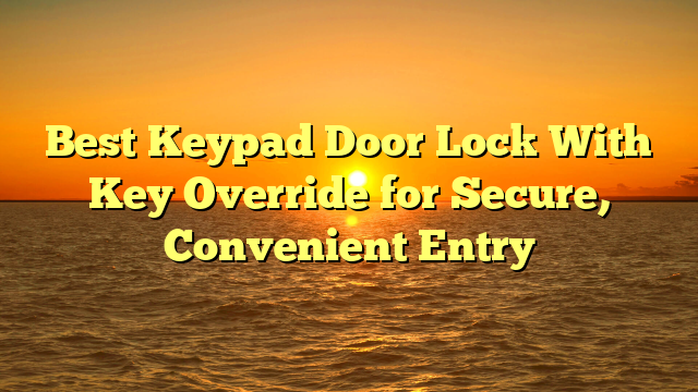 Best Keypad Door Lock With Key Override for Secure, Convenient Entry