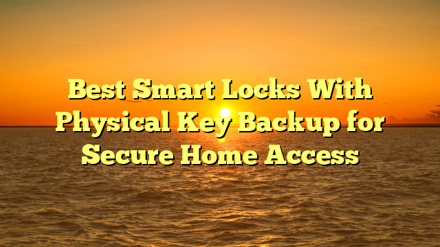 Best Smart Locks With Physical Key Backup for Secure Home Access