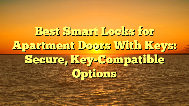 Best Smart Locks for Apartment Doors With Keys: Secure, Key-Compatible Options