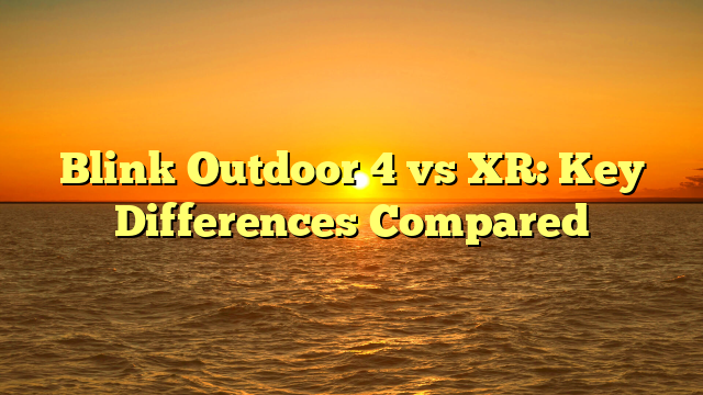 Blink Outdoor 4 vs XR: Key Differences Compared