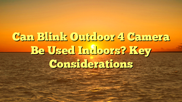 Can Blink Outdoor 4 Camera Be Used Indoors? Key Considerations