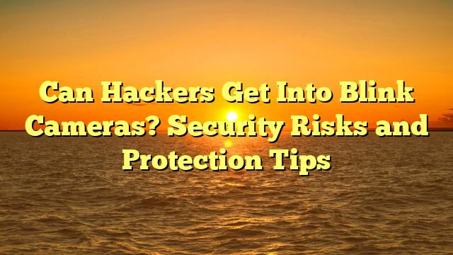 Can Hackers Get Into Blink Cameras? Security Risks and Protection Tips