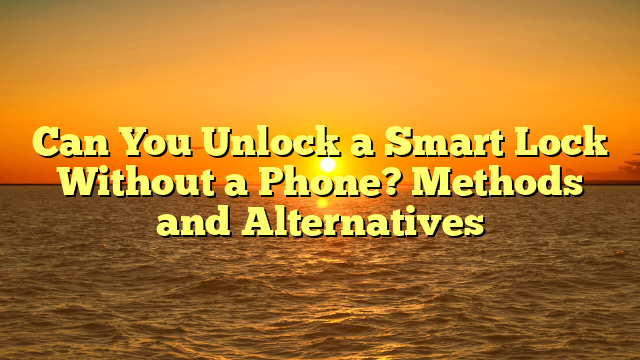 Can You Unlock a Smart Lock Without a Phone? Methods and Alternatives