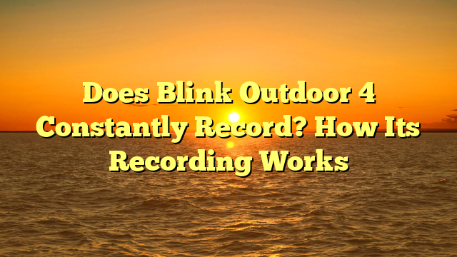 Does Blink Outdoor 4 Constantly Record? How Its Recording Works