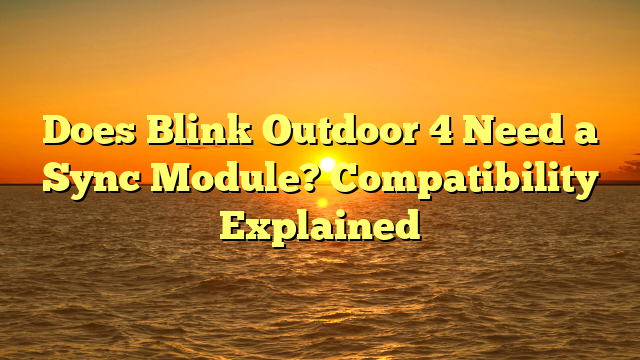 Does Blink Outdoor 4 Need a Sync Module? Compatibility Explained