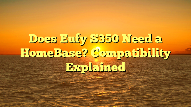 Does Eufy S350 Need a HomeBase? Compatibility Explained