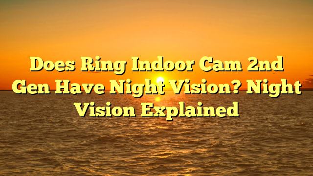 Does Ring Indoor Cam 2nd Gen Have Night Vision? Night Vision Explained
