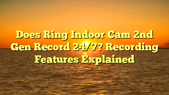 Does Ring Indoor Cam 2nd Gen Record 24/7? Recording Features Explained