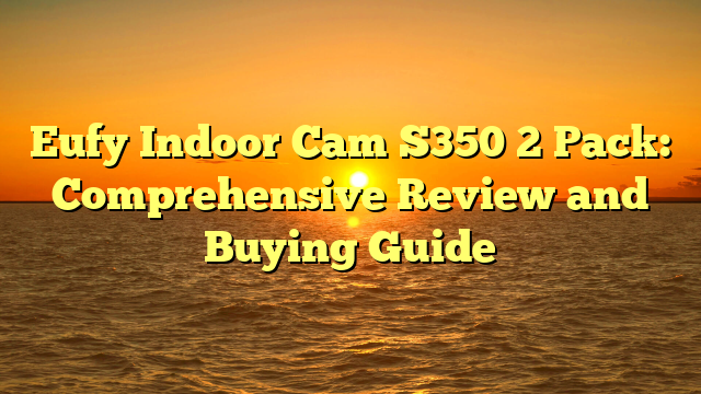 Eufy Indoor Cam S350 2 Pack: Comprehensive Review and Buying Guide