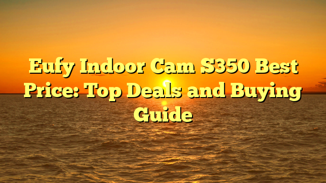 Eufy Indoor Cam S350 Best Price: Top Deals and Buying Guide