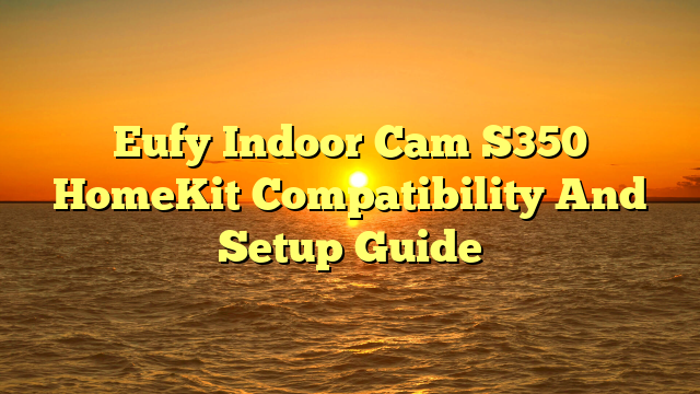 Eufy Indoor Cam S350 HomeKit Compatibility And Setup Guide