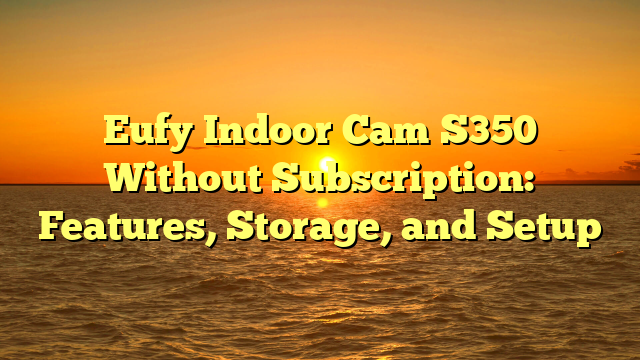 Eufy Indoor Cam S350 Without Subscription: Features, Storage, and Setup