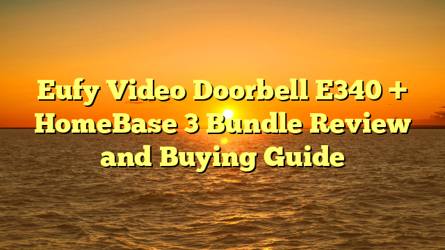 Eufy Video Doorbell E340 + HomeBase 3 Bundle Review and Buying Guide