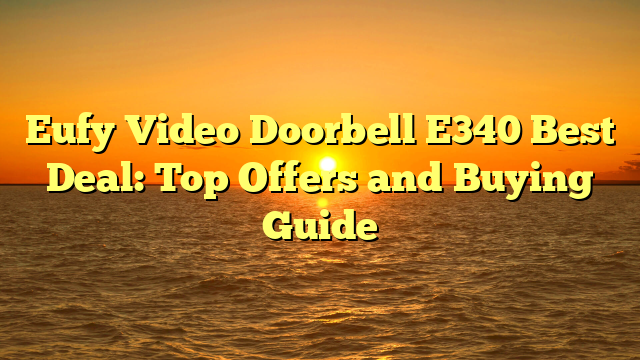 Eufy Video Doorbell E340 Best Deal: Top Offers and Buying Guide