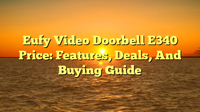 Eufy Video Doorbell E340 Price: Features, Deals, And Buying Guide