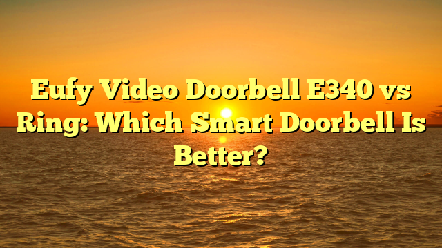 Eufy Video Doorbell E340 vs Ring: Which Smart Doorbell Is Better?