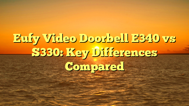 Eufy Video Doorbell E340 vs S330: Key Differences Compared