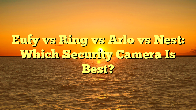Eufy vs Ring vs Arlo vs Nest: Which Security Camera Is Best?