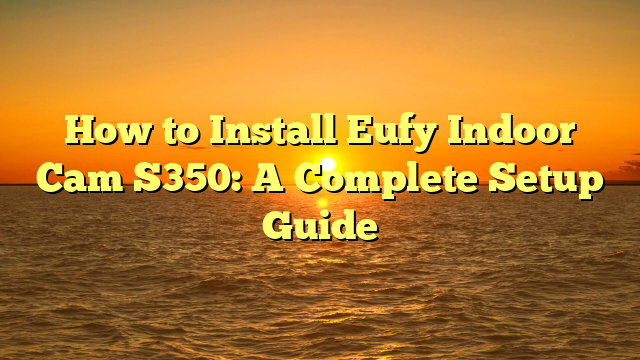How to Install Eufy Indoor Cam S350: A Complete Setup Guide