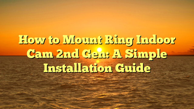 How to Mount Ring Indoor Cam 2nd Gen: A Simple Installation Guide