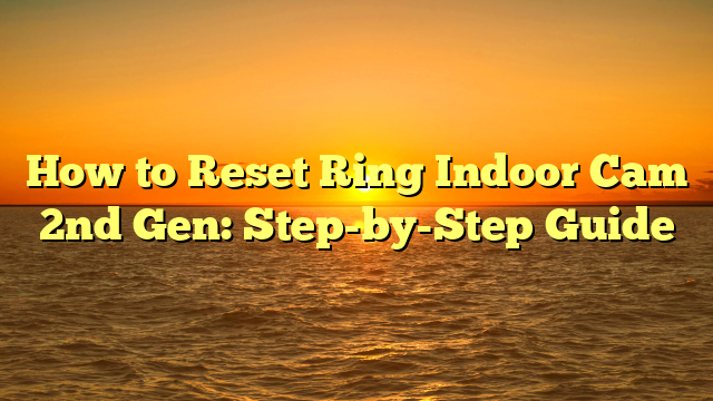 How to Reset Ring Indoor Cam 2nd Gen: Step-by-Step Guide
