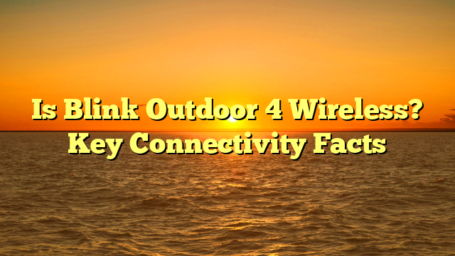 Is Blink Outdoor 4 Wireless? Key Connectivity Facts
