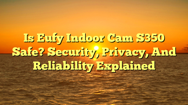 Is Eufy Indoor Cam S350 Safe? Security, Privacy, And Reliability Explained