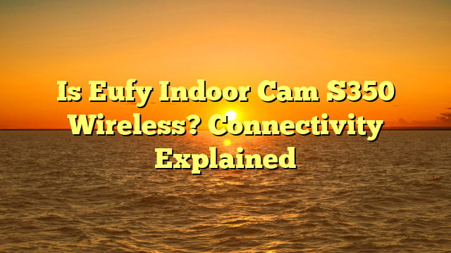 Is Eufy Indoor Cam S350 Wireless? Connectivity Explained