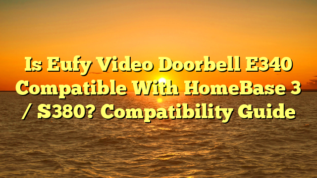 Is Eufy Video Doorbell E340 Compatible With HomeBase 3 / S380? Compatibility Guide