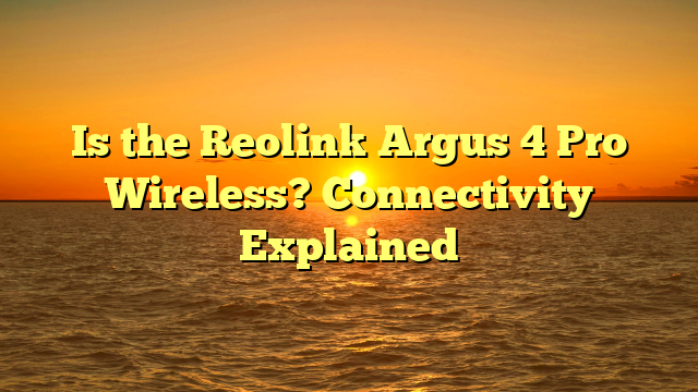 Is the Reolink Argus 4 Pro Wireless? Connectivity Explained