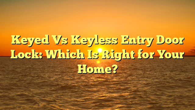 Keyed Vs Keyless Entry Door Lock: Which Is Right for Your Home?