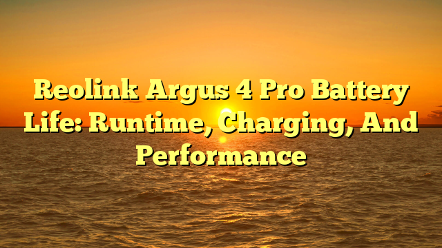 Reolink Argus 4 Pro Battery Life: Runtime, Charging, And Performance
