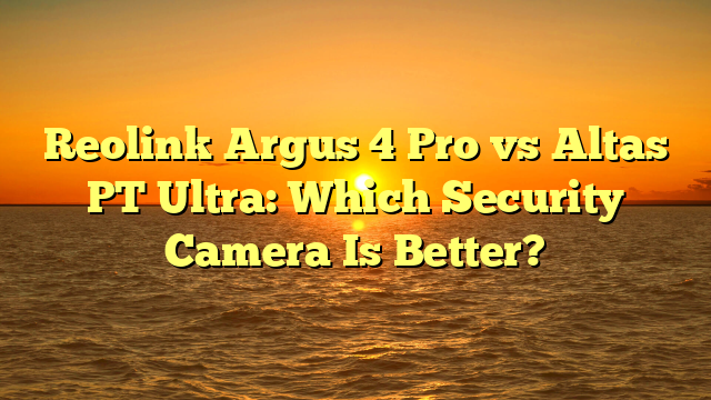 Reolink Argus 4 Pro vs Altas PT Ultra: Which Security Camera Is Better?