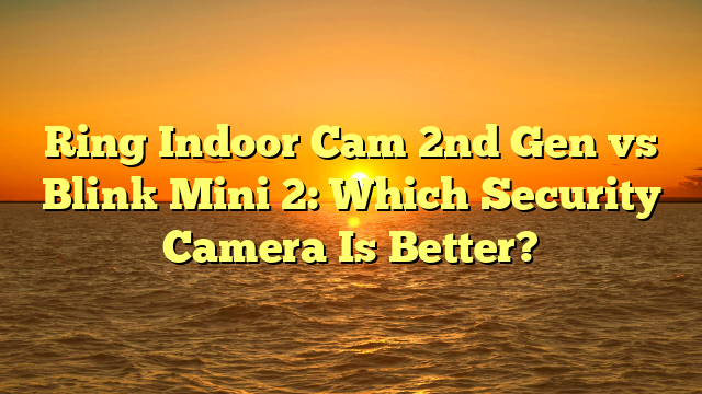 Ring Indoor Cam 2nd Gen vs Blink Mini 2: Which Security Camera Is Better?