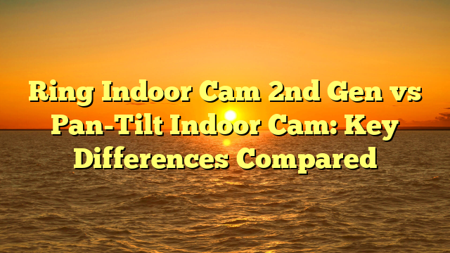 Ring Indoor Cam 2nd Gen vs Pan-Tilt Indoor Cam: Key Differences Compared