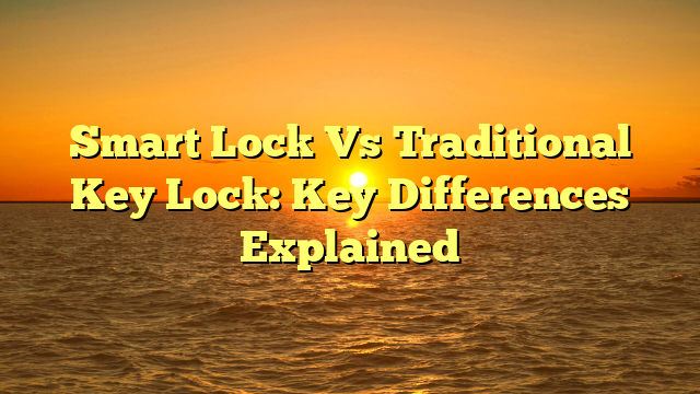 Smart Lock Vs Traditional Key Lock: Key Differences Explained