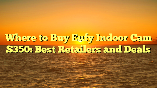 Where to Buy Eufy Indoor Cam S350: Best Retailers and Deals