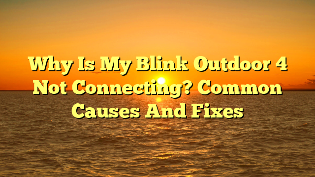 Why Is My Blink Outdoor 4 Not Connecting? Common Causes And Fixes