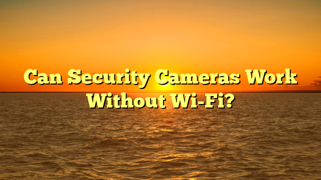 Can Security Cameras Work Without Wi-Fi?